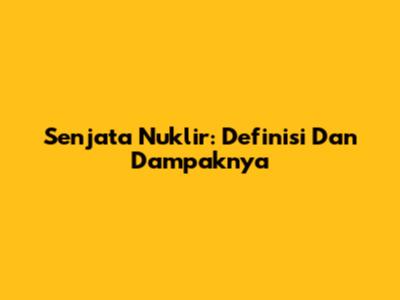 Senjata Nuklir: Definisi Dan Dampaknya
