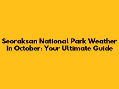 Seoraksan National Park Weather In October: Your Ultimate Guide