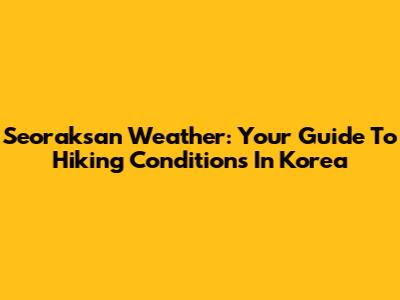 Seoraksan Weather: Your Guide To Hiking Conditions In Korea