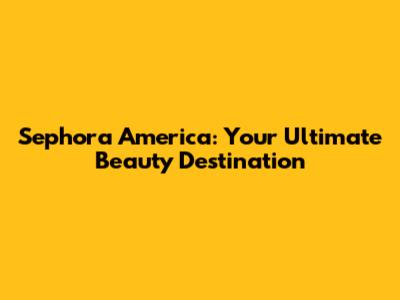 Sephora America: Your Ultimate Beauty Destination