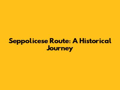 Seppolicese Route: A Historical Journey