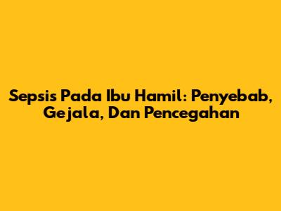 Sepsis Pada Ibu Hamil: Penyebab, Gejala, Dan Pencegahan