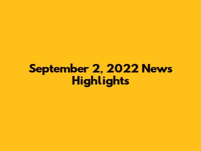 September 2, 2022 News Highlights