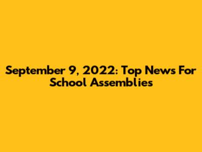 September 9, 2022: Top News For School Assemblies