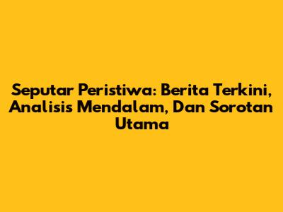 Seputar Peristiwa: Berita Terkini, Analisis Mendalam, Dan Sorotan Utama