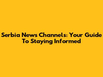 Serbia News Channels: Your Guide To Staying Informed