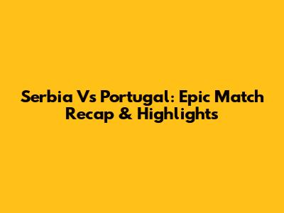 Serbia Vs Portugal: Epic Match Recap & Highlights