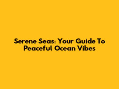 Serene Seas: Your Guide To Peaceful Ocean Vibes