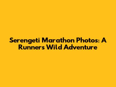 Serengeti Marathon Photos: A Runner's Wild Adventure