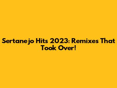 Sertanejo Hits 2023: Remixes That Took Over!