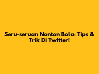 Seru-seruan Nonton Bola: Tips & Trik Di Twitter!