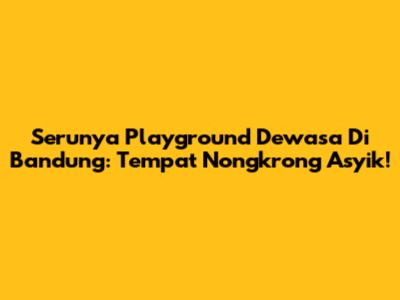 Serunya Playground Dewasa Di Bandung: Tempat Nongkrong Asyik!