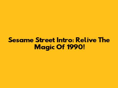Sesame Street Intro: Relive The Magic Of 1990!