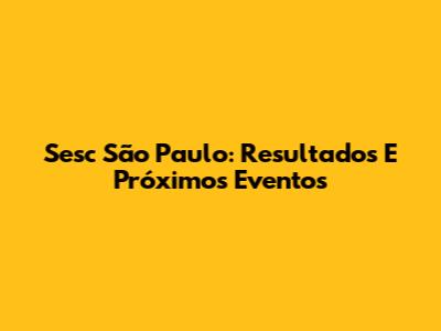 Sesc São Paulo: Resultados E Próximos Eventos