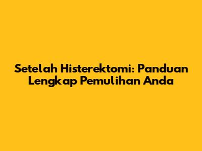 Setelah Histerektomi: Panduan Lengkap Pemulihan Anda