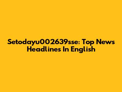 Setodayu002639sse: Top News Headlines In English