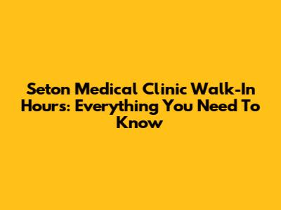 Seton Medical Clinic Walk-In Hours: Everything You Need To Know
