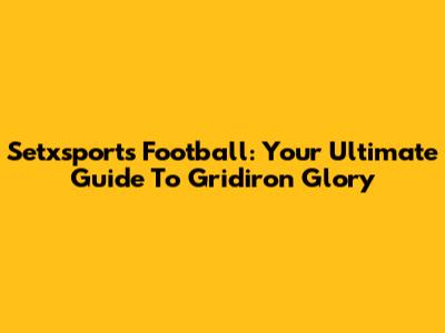 Setxsports Football: Your Ultimate Guide To Gridiron Glory