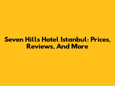 Seven Hills Hotel Istanbul: Prices, Reviews, And More