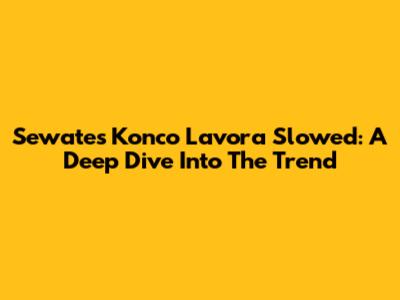 Sewates Konco Lavora Slowed: A Deep Dive Into The Trend