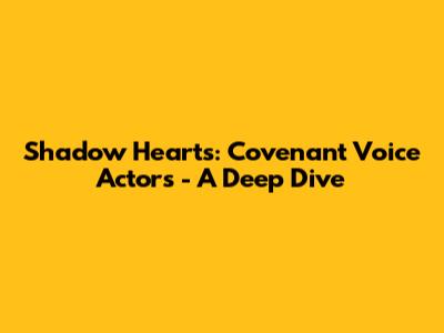 Shadow Hearts: Covenant Voice Actors - A Deep Dive