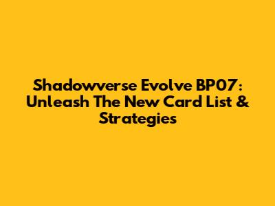 Shadowverse Evolve BP07: Unleash The New Card List & Strategies