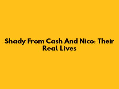 Shady From Cash And Nico: Their Real Lives