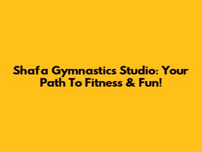 Shafa Gymnastics Studio: Your Path To Fitness & Fun!