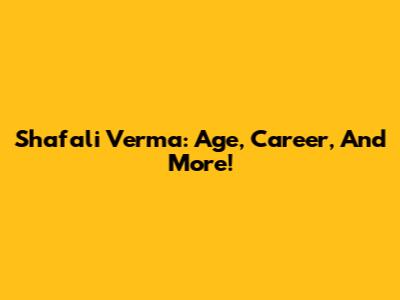 Shafali Verma: Age, Career, And More!