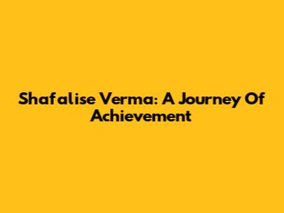 Shafalise Verma: A Journey Of Achievement