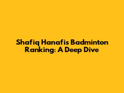 Shafiq Hanafi's Badminton Ranking: A Deep Dive