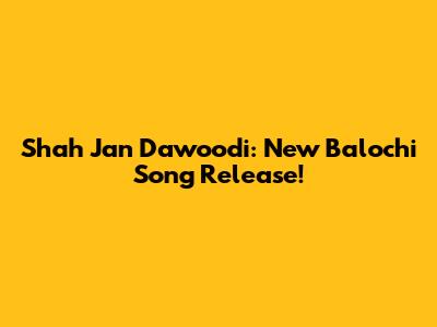 Shah Jan Dawoodi: New Balochi Song Release!