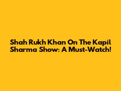 Shah Rukh Khan On The Kapil Sharma Show: A Must-Watch!