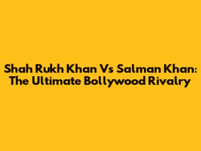 Shah Rukh Khan Vs Salman Khan: The Ultimate Bollywood Rivalry