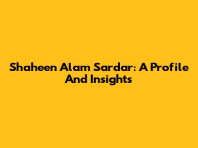 Shaheen Alam Sardar: A Profile And Insights