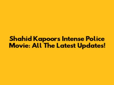 Shahid Kapoor's Intense Police Movie: All The Latest Updates!