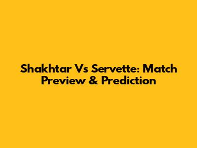 Shakhtar Vs Servette: Match Preview & Prediction