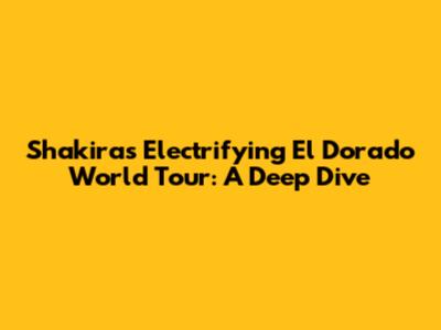 Shakira's Electrifying El Dorado World Tour: A Deep Dive