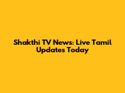 Shakthi TV News: Live Tamil Updates Today