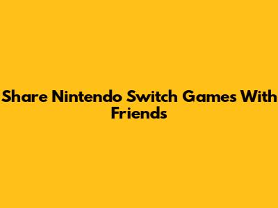 Share Nintendo Switch Games With Friends