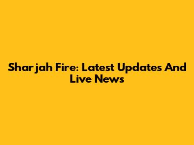 Sharjah Fire: Latest Updates And Live News