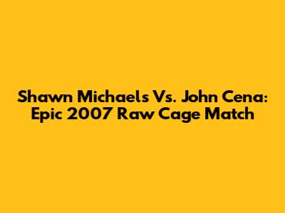 Shawn Michaels Vs. John Cena: Epic 2007 Raw Cage Match
