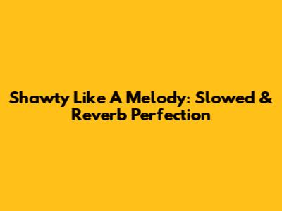 Shawty Like A Melody: Slowed & Reverb Perfection