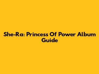 She-Ra: Princess Of Power Album Guide