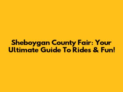Sheboygan County Fair: Your Ultimate Guide To Rides & Fun!