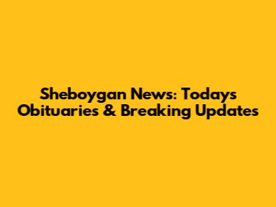 Sheboygan News: Today's Obituaries & Breaking Updates