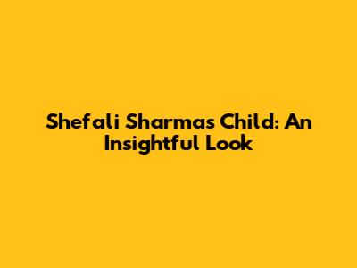 Shefali Sharma's Child: An Insightful Look