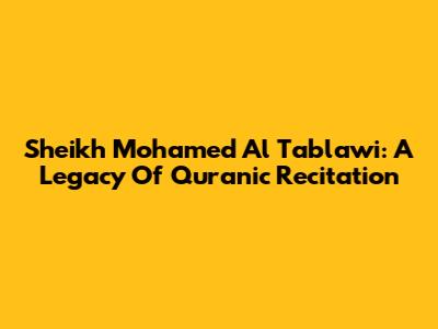 Sheikh Mohamed Al Tablawi: A Legacy Of Quranic Recitation