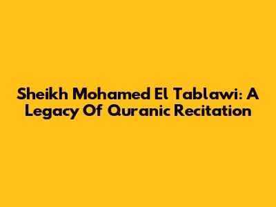 Sheikh Mohamed El Tablawi: A Legacy Of Quranic Recitation