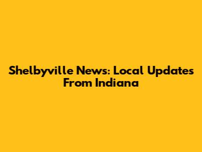 Shelbyville News: Local Updates From Indiana